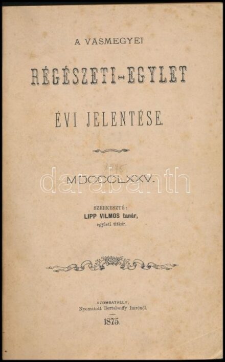 A Vasmegyei Régészeti-Egylet évi jelentése. MDCCCLXXV. Szerk.: Lipp Vilmos. Szombathely, 1875., Bertalanffy Imre, 4+146 p. Papírkötés, a gerincen kézzel írt piros címfelirattal, javított borítóval, foltos.