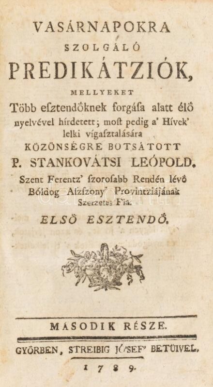 Stánkovátsi Leopold: Ünnep-napokra-való predikátziók. Mellyeket Pozsonyi Királyi városában hirdetett P. - -, a' nevezett K. várasnak ordinárius Magyar Concionatora, Seraficus Sz. Ferentz' szorossabb rendén lévő Bóldog Aszszony
