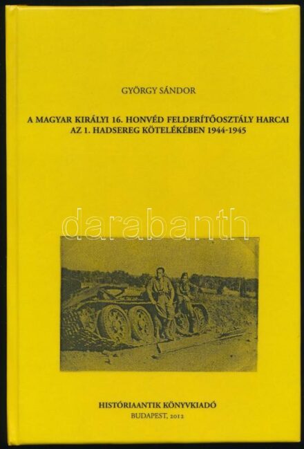 György Sándor: A magyar királyi 16. honvéd felderítőosztály harcai az 1. hadsereg kötelékében 1944-1945. Bp., 2012., Históriaantik. Kiadói kartonált papírkötés