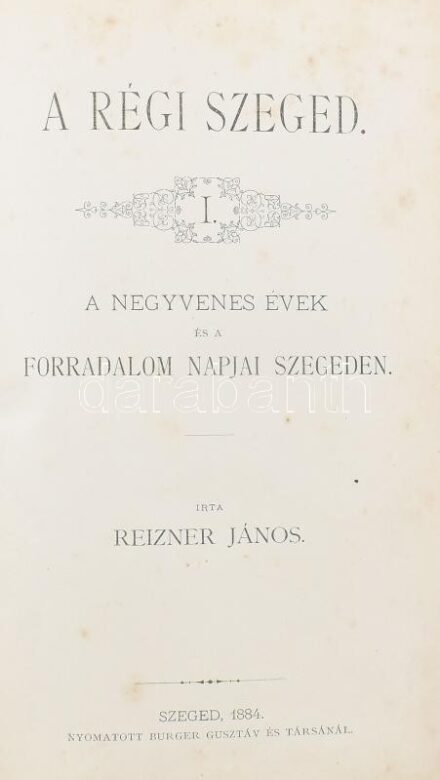 Reizner János: A régi Szeged. I. köt.: A negyvenes évek és a forradalom napjai Szegeden. Szeged, 1884, Burger Gusztáv és Társa, VII+319 p. + 1 kihajtható melléklet (kézirat-másolat). Kiadói aranyozott gerincű, dombornyomott