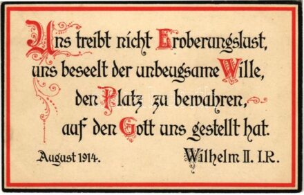 'Uns treibt nicht Eroberungslust, uns beseelt der unbeugsame Wille, den Platz zu bewahren, auf den Gott uns gestellt hat' August 1914. Wilhelm II. I.R. / WWI German military art postcard, patriotic propaganda (lyuk / pinhole)