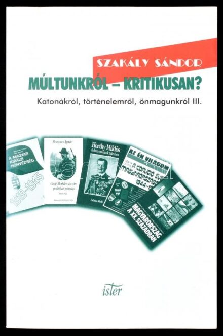 Szakály Sándor: Múltunkról - kritikusan? Katonákról, történelemről, önmagunkról III. Kritikák. Bp., 2003., Ister. Kiadói papírkötés.
