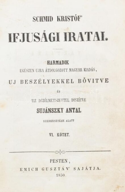 Schmid Kristóf Ifjúsági iratai. VI. kötet, Harmadik egészében újra átdolgozott magyar kiadás, új beszélyekkel bővítve és tíz acélmetszettel díszítve Sujánszky Antal szerkesztése alatt. Pest, 1850, Emich Gusztáv. Korabeli