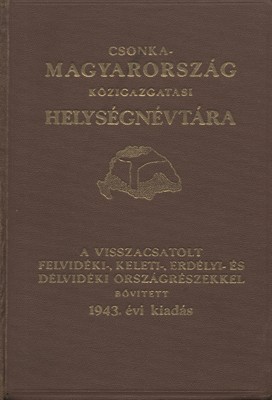 Csonka-Magyarország közigazgatási helységnévtára 1943. Csonka-Magyarország közigazgatási helységnévtára 1943. Az anyaországot, a visszacsatolt Felvidéket, Kárpátalját, Kelet-Magyarországot, Felső-Erdélyt és Délvidéket egységes betűrendben magában foglaló