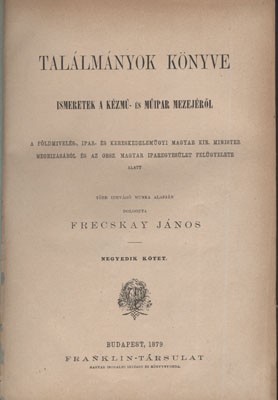 Frecskay János Frecskay János: Találmányok könyve. Ismeretek a kézmű- és műipar mezejéről. 4. kötet.