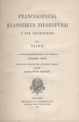 Taine, (Hippolyte Adolphe) Taine, (Hippolyte Adolphe): Franciaország klasszikus filozófusai a XIX. században. Írta --. Az eredetinek negyedik kiadása után ford. Péterfy Jenő. Második javított és bővített kiadás. Rendezte Alexander Bernát.