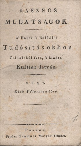 Folyóirat. Hasznos Mulatságok. 1827. Folyóirat. Hasznos Mulatságok. 1827. A’ hazai ‘s külföldi tudósításokhoz toldalékúl írta, ‘s kiadta Kultsár István. Első félesztendőre. 1-52 sz. + Hasznos Mulatságok. 1827. A’ hazai ‘s külföldi tudósításokhoz toldalékú
