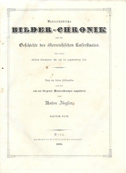 Ziegler, Anton Ziegler, Anton: Vaterländische Bilder-Chronik aus der Geschichte des österreichischen Kaiserstaates. Von seinen ältesten Bewohnern bis auf die gegenwärtige Zeit. Nach den besten Hilfsquellen bearbeitet und mit Original-Handzeichnungen ausge