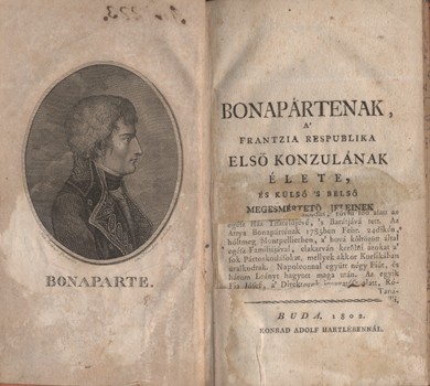 Bonapárténak a' frantzia respublika első konzulának élete, és külső 's belső meg-esmértetö jeleinek le írása. Bonapárténak a' frantzia respublika első konzulának élete, és külső 's belső meg-esmértetö jeleinek le írása.