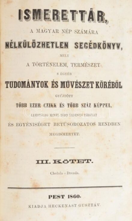 Ismerettár, a magyar nép számára nélkülözhetetlen segédkönyv, mely a történelem, természet s egyéb tudományok és művészet köréből gyűjtött több ezer czikk és több száz képpel, lehetőleg minél több érdekes tárgyat és