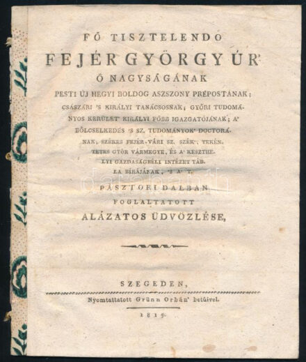 1819 Dubecz Tamás: Fő tisztelendő Fejér György úr' ő nagyságának pesti új hegyi boldog asszony prépostjának; császári 's királyi tanácsonak; győri tudományos kerület' királyi főbb igazgatójának; a bölcselkedés 's sz. tudományok doctorának; Székes Fejér-vári sz. szék', tekéntetes Győr vármegye, és a' Keszthelyi Gazdasgágbéli Intézet tábla bírájának, 'S A' T. Pásztori dalban foglaltatott alázatos üdvözlése. Szeged, 1819, Grünn Orbán', 24