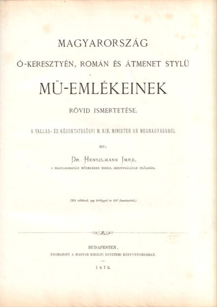 Henszlmann Imre:  Magyarország ó-keresztyén, román és átmenet stílű mű-emlékeinek rövid ismertetése. A vallás- és közoktatásügyi m. kir. minister úr meghagyásából írta Henszlmann Imre. Hét táblával, egy térképpel és 287 fametszettel. Budapest, 1876. Magyar Királyi Egyetemi Nyomda. 1 t. (hártyapapírral védett címkép) + [8] + 177 + [3] p. + 4 t. (ebből 3 hártyapapírral védett) + 1 térkép (kihajtható műemléki országtérkép) + 1 melléklet (kihajtható alaprajz a székesfehérvári ásatásokról). Első kiadás. Henszlmann Imre (1813-1888) építész, építészettörténész, régész, műemlékvédő, a Műemlékek Országos Bizottsága első előadója. Emigrációjából való visszatérése után a kalocsai és székesfehérvári ásatások vezetője. Egész oldalas és szövegközti rajzokkal, alaprajzokkal, keresztmetszeti rajzokkal, homlokzatrajzokkal és műemlékvédelmi rajzokkal gazdagon illusztrált kötete a hazai műemlékvédelmi irodalom korai, meghatározó műve. Rajz- és fényképanyaga Magyarország középkori egyházi és világi építészetének fontos remekeit - a jáki, zsámbéki templomot, a pécsi bazilikát - modern restaurálása előtti állapotában örökíti meg. Két hasábos szövegoldalakkal. Aranyozott, álbordás, enyhén sérült gerincű félbőr kötésben, színes festésű
