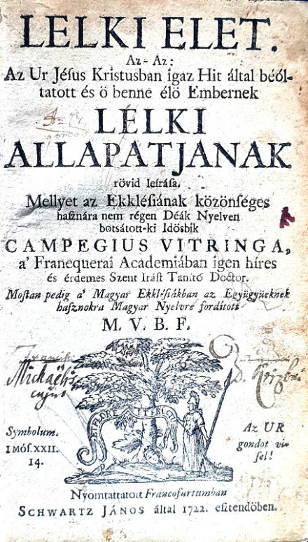 Campegius Vitringa: Lelki elet. Az-az: Az Ur Jésus Kristusban igaz Hit által béóltatott és ö benne élö Embernek lelki allapatjának rövid leírása. [A fordító barátjának egykori példánya.] Mellyet az eklesiának közönséges hasznára nem régen deák nyelven botsátott-ki idősbik Campegius Vitringa, [...] Mostan pedig a' Magyar Eklesiákban az együgyüeknek hasznokra a magyar nyelvre fordított M[aros] V[ásárhelyi] B[aba] F[erenc]. Nyomtattatott Francofurtumban, 1722. Schwartz János által. [88] + 341 + [3] p. Egyetlen kiadás. Campegius Vitringa (1659-1722) holland protestáns teológus és hebraista volt. A fordító, Baba Ferenc nagyenyedi tanulmányai után 1717-ben iratkozott be az Odera-Frankfurti egyetemre, ahol 1722-ig tanult. Visszatérése után Kolozsvárott élt és tokaji borral kereskedett, de vállalkozásába végül belebukott és eladósodott. Elmebetegen halt meg 1740-ben, Pápán. Krizbai Deső Mihály példányunk egykori tulajdonosa a fordító diáktársa és barátja volt. Tiszteletére 10 strófás magyar rímes verset írt a kötethez, amely annak bevezetőjében, az üdvözlő versek között jelent meg. Poss.: Michaelis D. Krizbai [Krizbai Deső Mihály református lelkész, Előbb hazájában tanult, majd 1720. május 21-től Odera-Frankfurtban, 1723-tól Utrechtben tanult. Hazatérve gróf Teleki József udvari papjaként szolgált.] A XIX. század közepén készült, gerincén kopott aranyozású félvászon kötésben. Nagyon jó