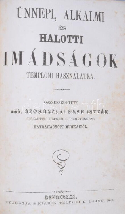 Szoboszlai Papp István: Ünnepi, alkalmi és halotti imádságok templomi használatra. Összeszeedetett néh. - - - tiszántúli reform superintendens hátrahagyott munkáiból. Debreczen,1868., Telegdi K. Lajos, 1 (kézzel írt oldal) sztl. + 1 (Szoboszlai Papp István) t. +8+220 p.+ 2 (kézzel írt oldalak) sztl. lev. Korabeli aranyozott gerincű félbőr-kötés, festett - mintás lapélekkel, kopott borítóval, foltos lapokkal, nébejegyzéssel és bekötött kézzel írt oldalakkal (1,5 és 3,5