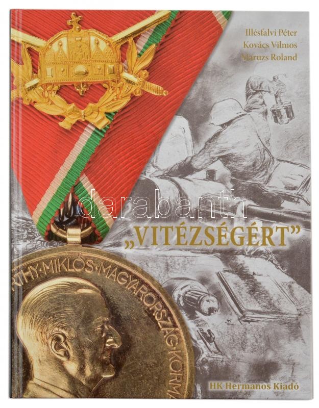 Illésfalvi Péter - Kovács Vilmos - Maruzs Roland: Vitézségért' - A Magyar Tiszti Arany Vitézségi Éremmel kitüntetettek a második világháborúban. HK Hermanos Kiadó, Szeged, 2011. Újszerű állapotú könyv, a borító hátoldala