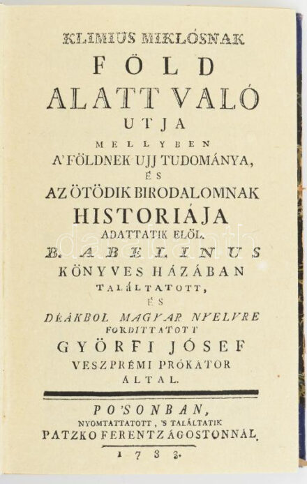 [Holberg, Ludvig]: Klimius Miklósnak Föld alatt való utja mellyben a' Földnek ujj tudománya, és az ötödik birodalomnak historiája adattatik elöl. B. Abelinus könyves házában találtatott, és deákbol magyar nyelvre fordíttatott
