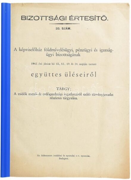 Bizottsági Értesítő. 33. szám. A képviselőház földmívelésügyi, pénzügyi és igazságügyi bizottságának 1942. évi június hó 10., 12., 19. és 24. tartott együttes üléseiről. Tárgy: A zsidók mező- és erdőgazdasági ingatlanairól szóló törvényjavaslat