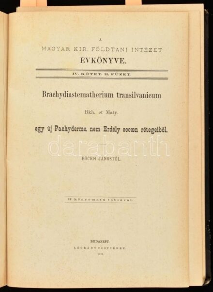 Kolligátum: A Magyar Kir. Földtani Intézet Évkönyve IV. köt. 1-4. füzetei (egy kötetben): Hantken Miksa: A clavulina szabói rétegek faunája. I rész. Foraminiferák.; Böckh János: Brachydiastematherium transilvanicum Bkh et Maty. Egy uj Pachyderma nem Erdél