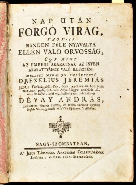[Drexel, Jeremias (1581-1638)] Drexelius, Jeremiás: Nap után forgó virág, vagy - is minden féle nyavalya ellen való orvosság, úgy mint az emberi akaratnak az isten akarattyához való illesztése. Mellyet néhai jó emlékezetű - - Jesus Társaságbéli pap, deák