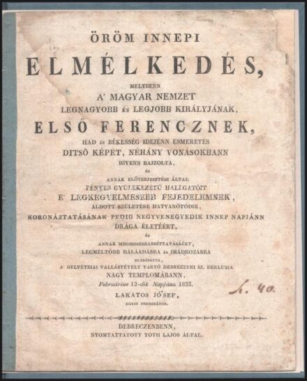 [Lakatos József (1796-1840)] Lakatos Jó'sef: Öröm innepi elmélkedés, melyben a' magyar nemzet legnagyobb és legjobb királyjának, Első Ferencnek, had és békesség idején esmeretes ditső képét, néhány vonásokban hívenn rajzolta és annak előterjesztése által